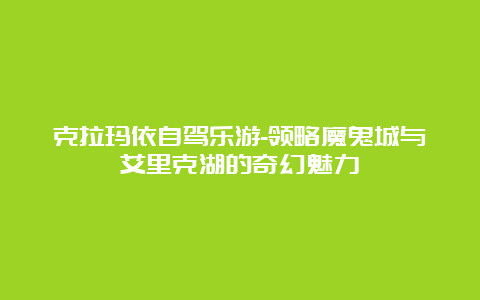 克拉玛依自驾乐游-领略魔鬼城与艾里克湖的奇幻魅力