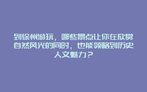 到徐州游玩，哪些景点让你在欣赏自然风光的同时，也能领略到历史人文魅力？