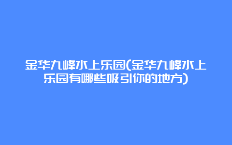 金华九峰水上乐园(金华九峰水上乐园有哪些吸引你的地方)