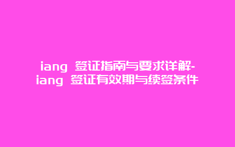 iang 签证指南与要求详解-iang 签证有效期与续签条件