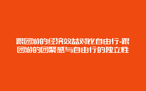 跟团游的经济效益对比自由行-跟团游的团聚感与自由行的独立性