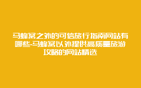 马蜂窝之外的可信旅行指南网站有哪些-马蜂窝以外提供高质量旅游攻略的网站精选