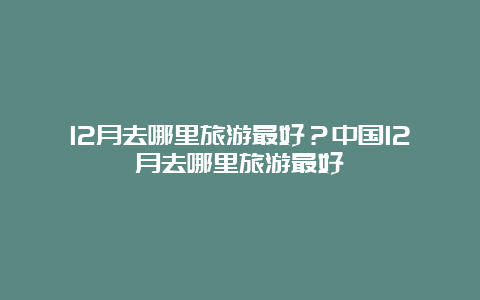 12月去哪里旅游最好？中国12月去哪里旅游最好