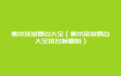 衡水旅游景点大全（衡水旅游景点大全排名榜最新）