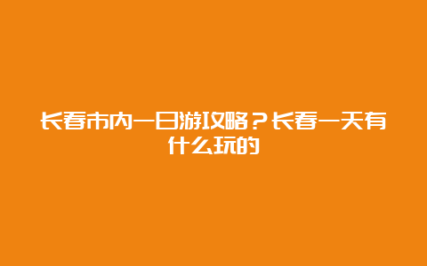 长春市内一日游攻略？长春一天有什么玩的