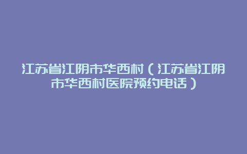 江苏省江阴市华西村（江苏省江阴市华西村医院预约电话）