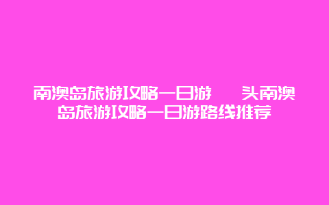 南澳岛旅游攻略一日游 汕头南澳岛旅游攻略一日游路线推荐