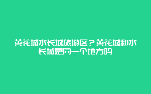 黄花城水长城旅游区？黄花城和水长城是同一个地方吗