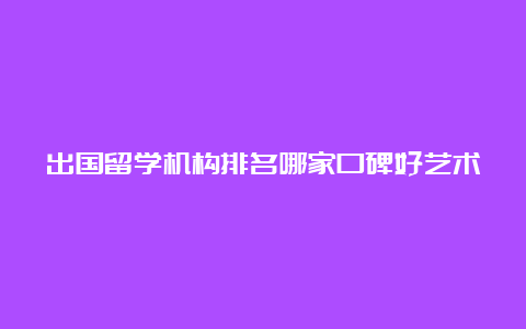 出国留学机构排名哪家口碑好艺术