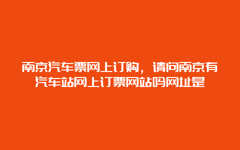 南京汽车票网上订购，请问南京有汽车站网上订票网站吗网址是