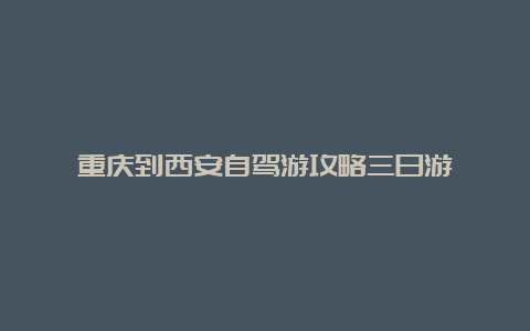 重庆到西安自驾游攻略三日游