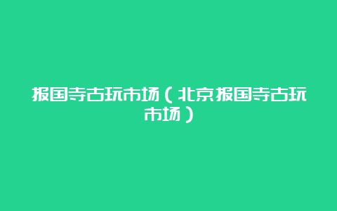 报国寺古玩市场（北京报国寺古玩市场）