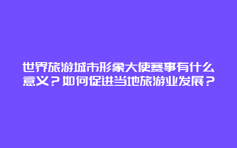 世界旅游城市形象大使赛事有什么意义？如何促进当地旅游业发展？