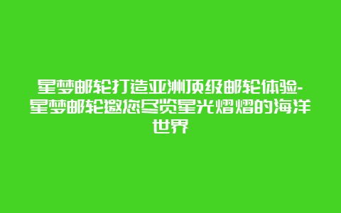 星梦邮轮打造亚洲顶级邮轮体验-星梦邮轮邀您尽览星光熠熠的海洋世界