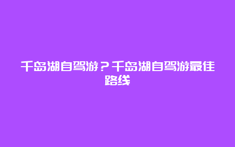 千岛湖自驾游？千岛湖自驾游最佳路线