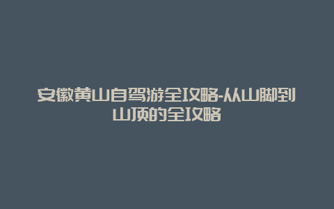 安徽黄山自驾游全攻略-从山脚到山顶的全攻略