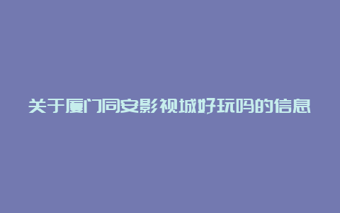 关于厦门同安影视城好玩吗的信息