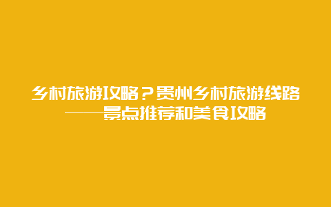 乡村旅游攻略？贵州乡村旅游线路——景点推荐和美食攻略