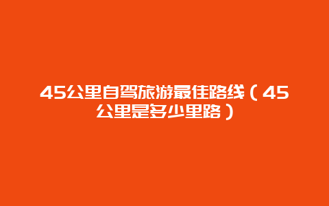 45公里自驾旅游最佳路线（45公里是多少里路）