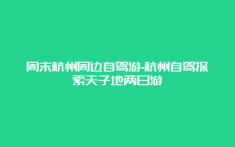 周末杭州周边自驾游-杭州自驾探索天子地两日游