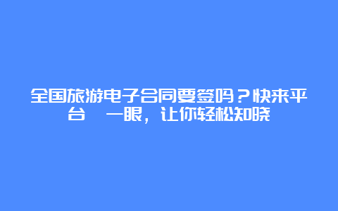 全国旅游电子合同要签吗？快来平台瞅一眼，让你轻松知晓