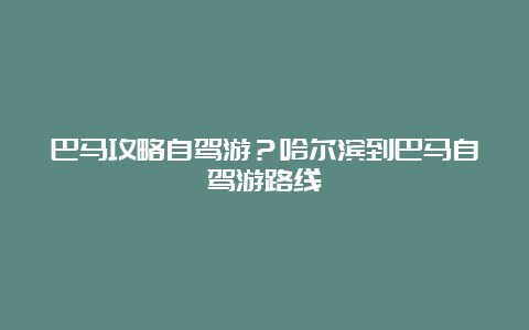 巴马攻略自驾游？哈尔滨到巴马自驾游路线