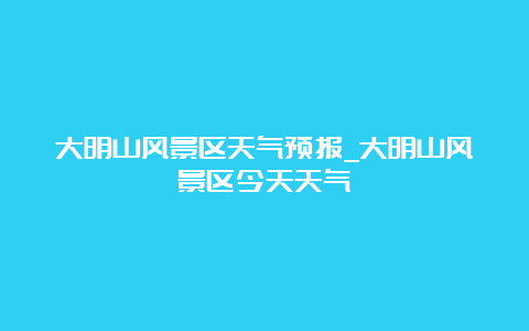 大明山风景区天气预报_大明山风景区今天天气