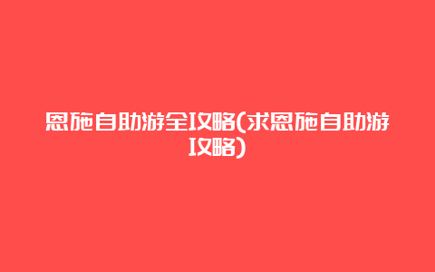 恩施自助游全攻略(求恩施自助游攻略)