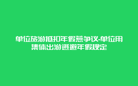 单位旅游抵扣年假惹争议-单位用集体出游逃避年假规定