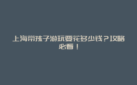 上海带孩子游玩要花多少钱？攻略必看！