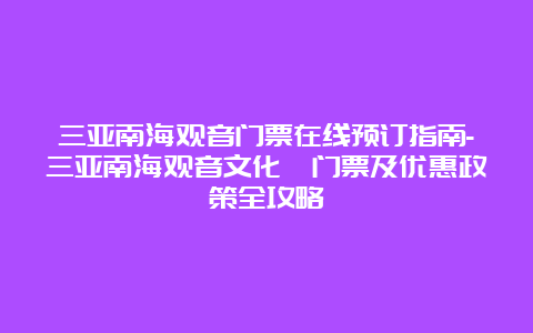 三亚南海观音门票在线预订指南-三亚南海观音文化苑门票及优惠政策全攻略