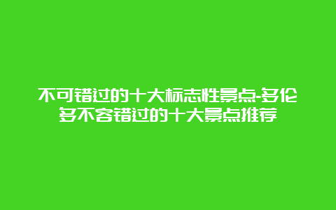 不可错过的十大标志性景点-多伦多不容错过的十大景点推荐