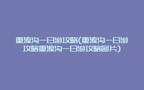 重渡沟一日游攻略(重渡沟一日游攻略重渡沟一日游攻略图片)