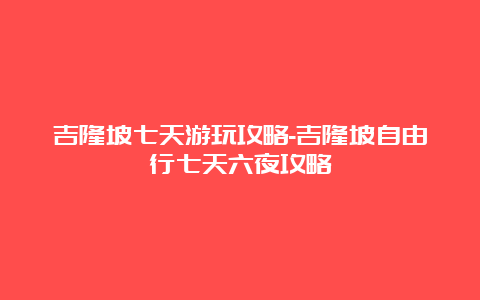 吉隆坡七天游玩攻略-吉隆坡自由行七天六夜攻略