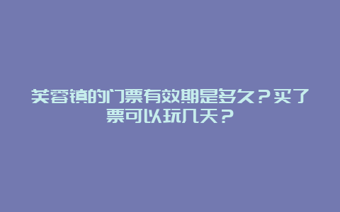 芙蓉镇的门票有效期是多久？买了票可以玩几天？