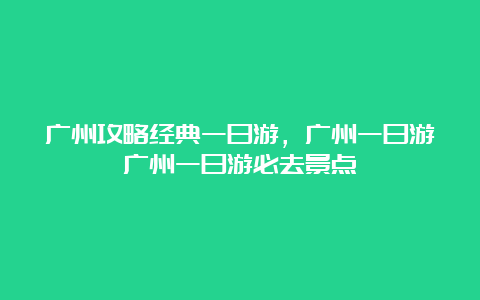 广州攻略经典一日游，广州一日游广州一日游必去景点