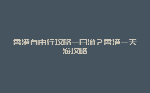 香港自由行攻略一日游？香港一天游攻略