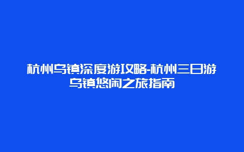 杭州乌镇深度游攻略-杭州三日游乌镇悠闲之旅指南