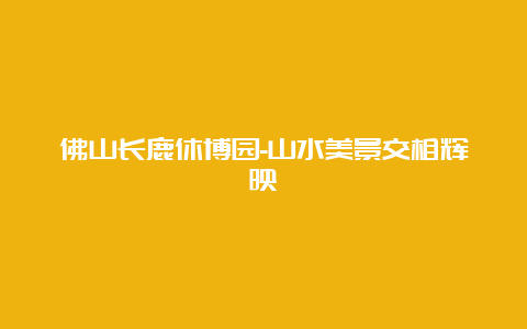 佛山长鹿休博园-山水美景交相辉映