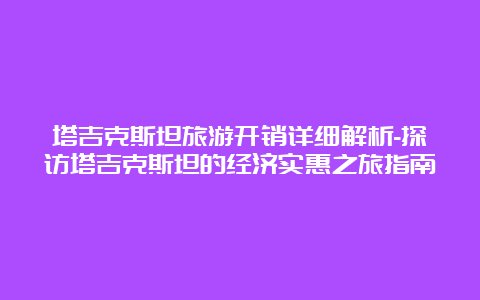 塔吉克斯坦旅游开销详细解析-探访塔吉克斯坦的经济实惠之旅指南