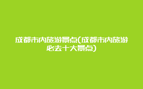 成都市内旅游景点(成都市内旅游必去十大景点)