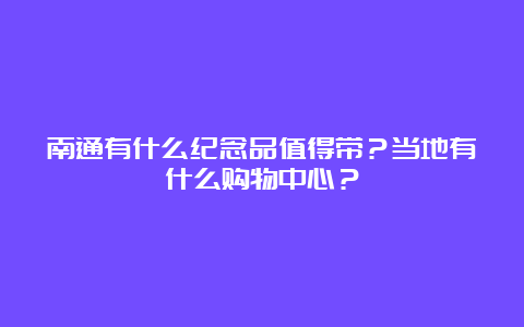 南通有什么纪念品值得带？当地有什么购物中心？