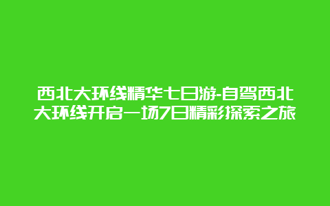 西北大环线精华七日游-自驾西北大环线开启一场7日精彩探索之旅