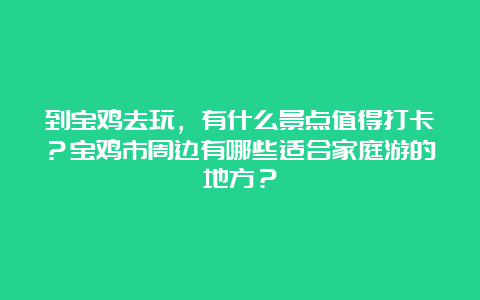 到宝鸡去玩，有什么景点值得打卡？宝鸡市周边有哪些适合家庭游的地方？