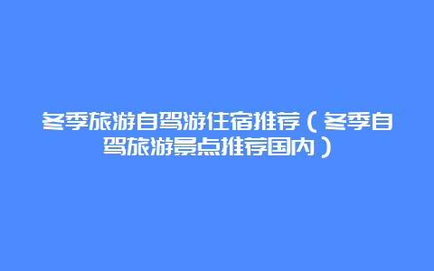 冬季旅游自驾游住宿推荐（冬季自驾旅游景点推荐国内）