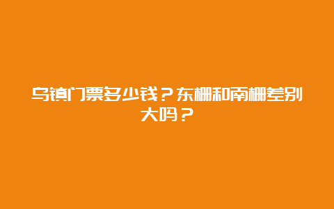 乌镇门票多少钱？东栅和南栅差别大吗？