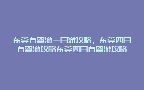 东莞自驾游一日游攻略，东莞四日自驾游攻略东莞四日自驾游攻略