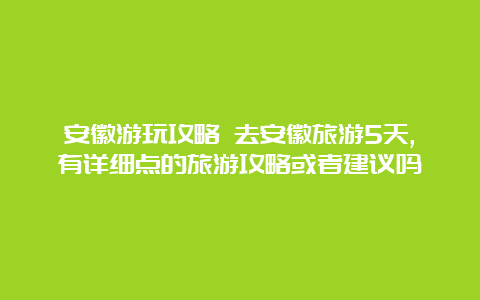 安徽游玩攻略 去安徽旅游5天,有详细点的旅游攻略或者建议吗