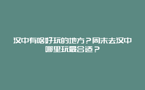 汉中有啥好玩的地方？周末去汉中哪里玩最合适？