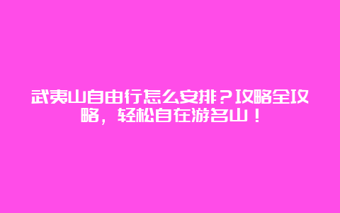 武夷山自由行怎么安排？攻略全攻略，轻松自在游名山！